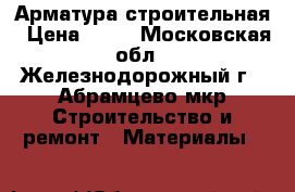 Арматура строительная › Цена ­ 24 - Московская обл., Железнодорожный г., Абрамцево мкр Строительство и ремонт » Материалы   